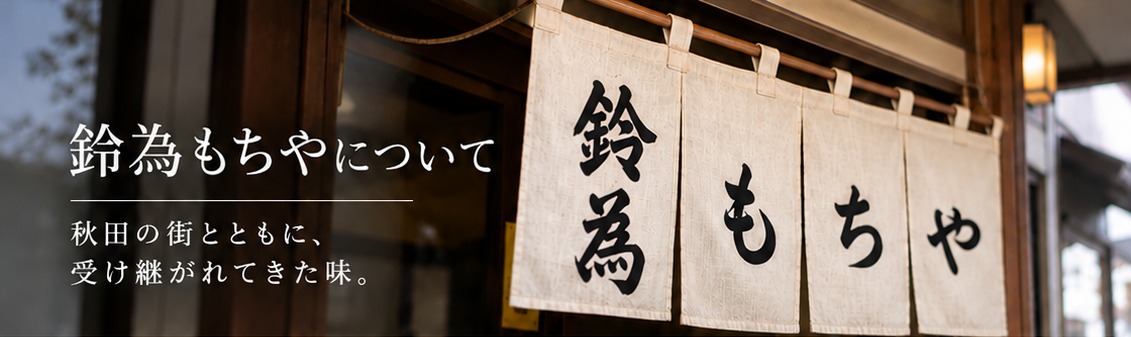 鈴為もちやについて。のれんには左端に縦書きで鈴為、その右に横書きでもちや。秋田の街とともに、受け継がれてきた味。